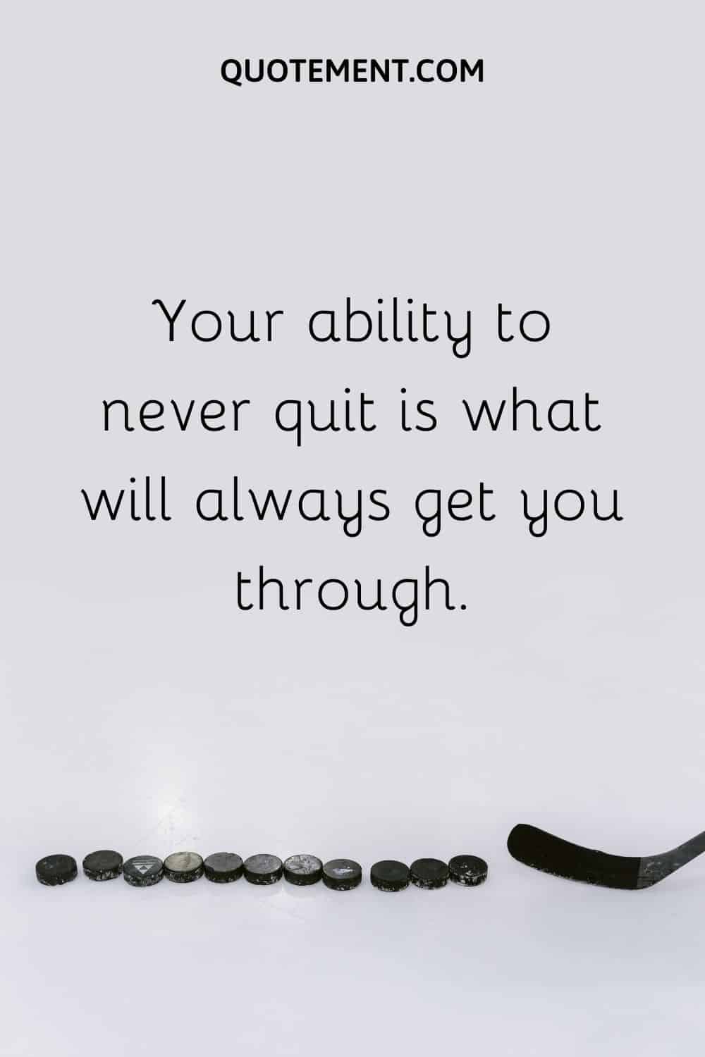 Your ability to never quit is what will always get you through.