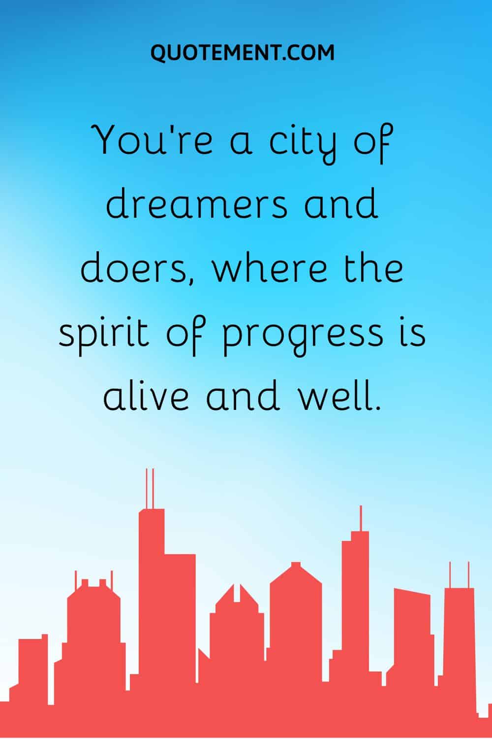 You’re a city of dreamers and doers, where the spirit of progress is alive and well.