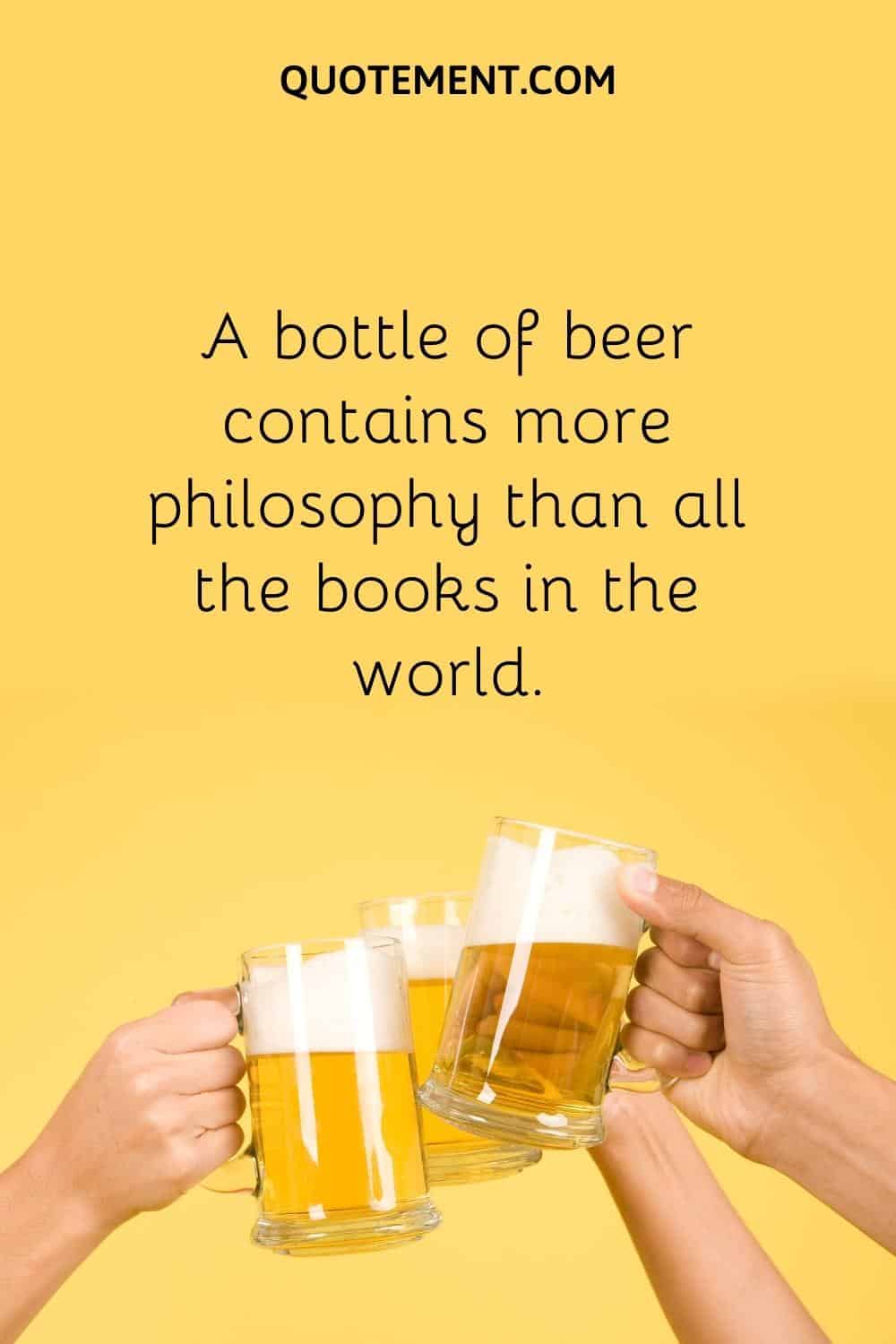 A bottle of beer contains more philosophy than all the books in the world.