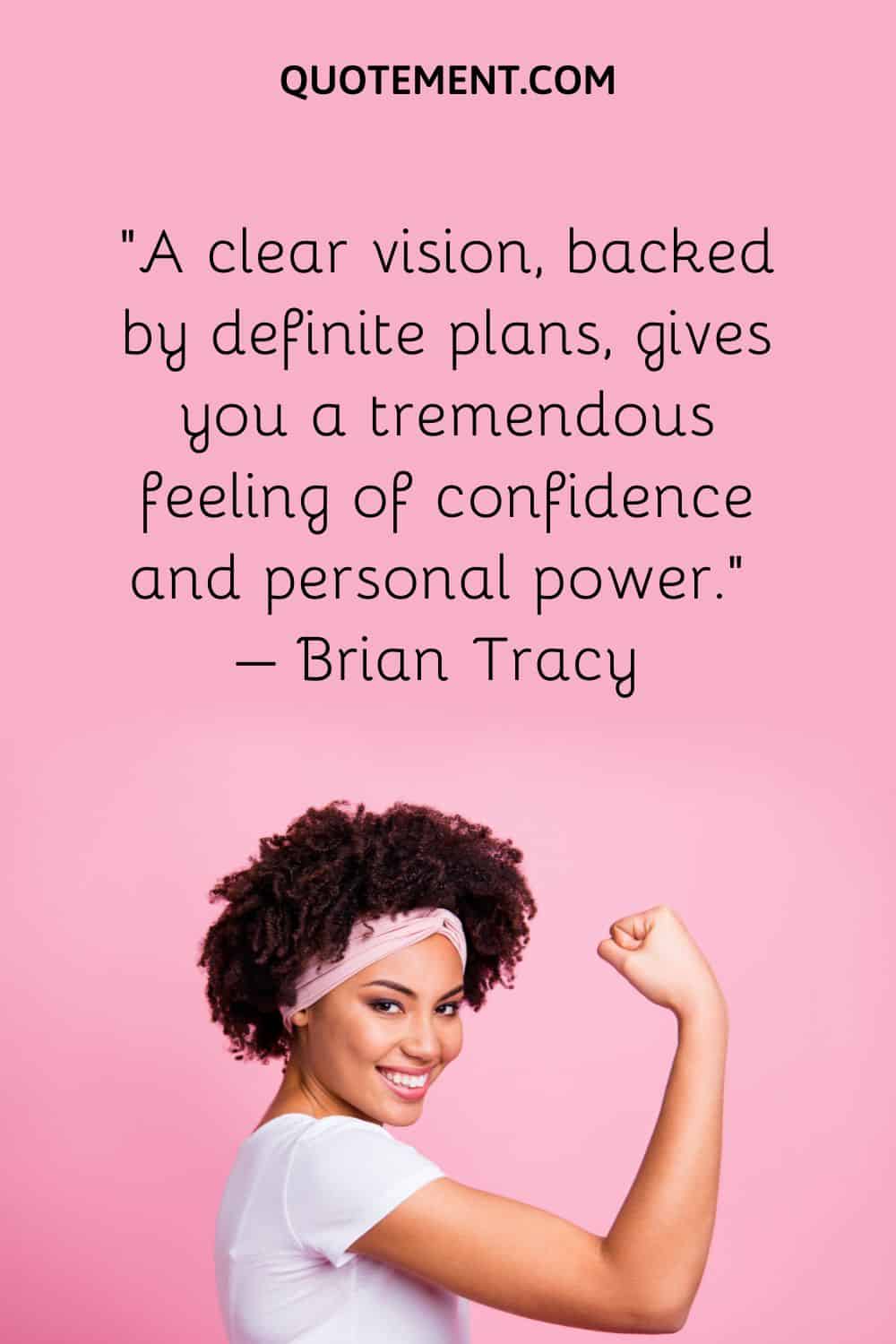 A clear vision, backed by definite plans, gives you a tremendous feeling of confidence and personal power.
