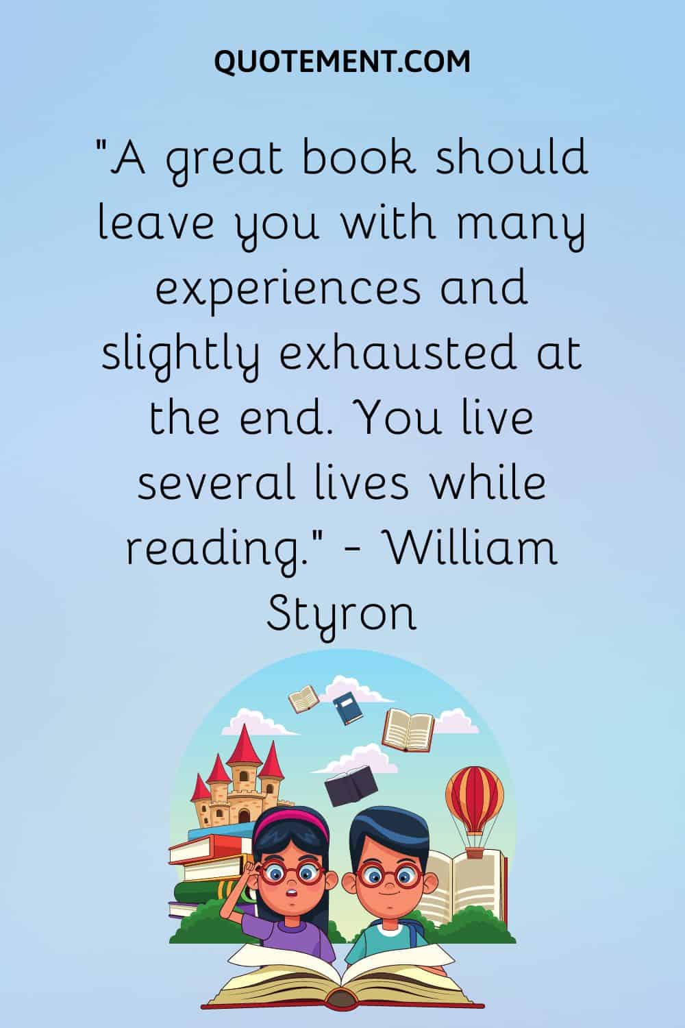 “A great book should leave you with many experiences and slightly exhausted at the end. You live several lives while reading.” — William Styron
