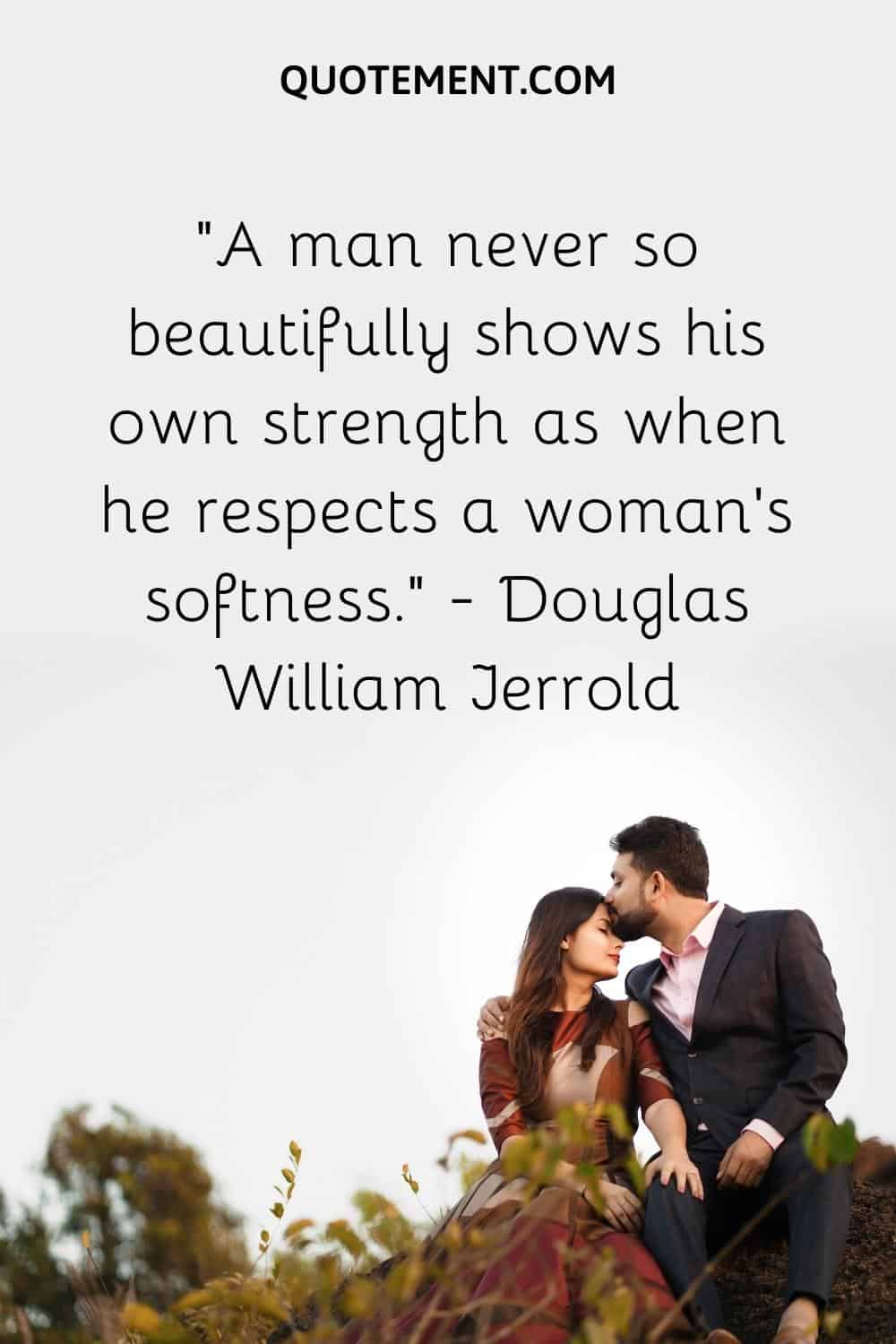A man never so beautifully shows his own strength as when he respects a woman’s softness