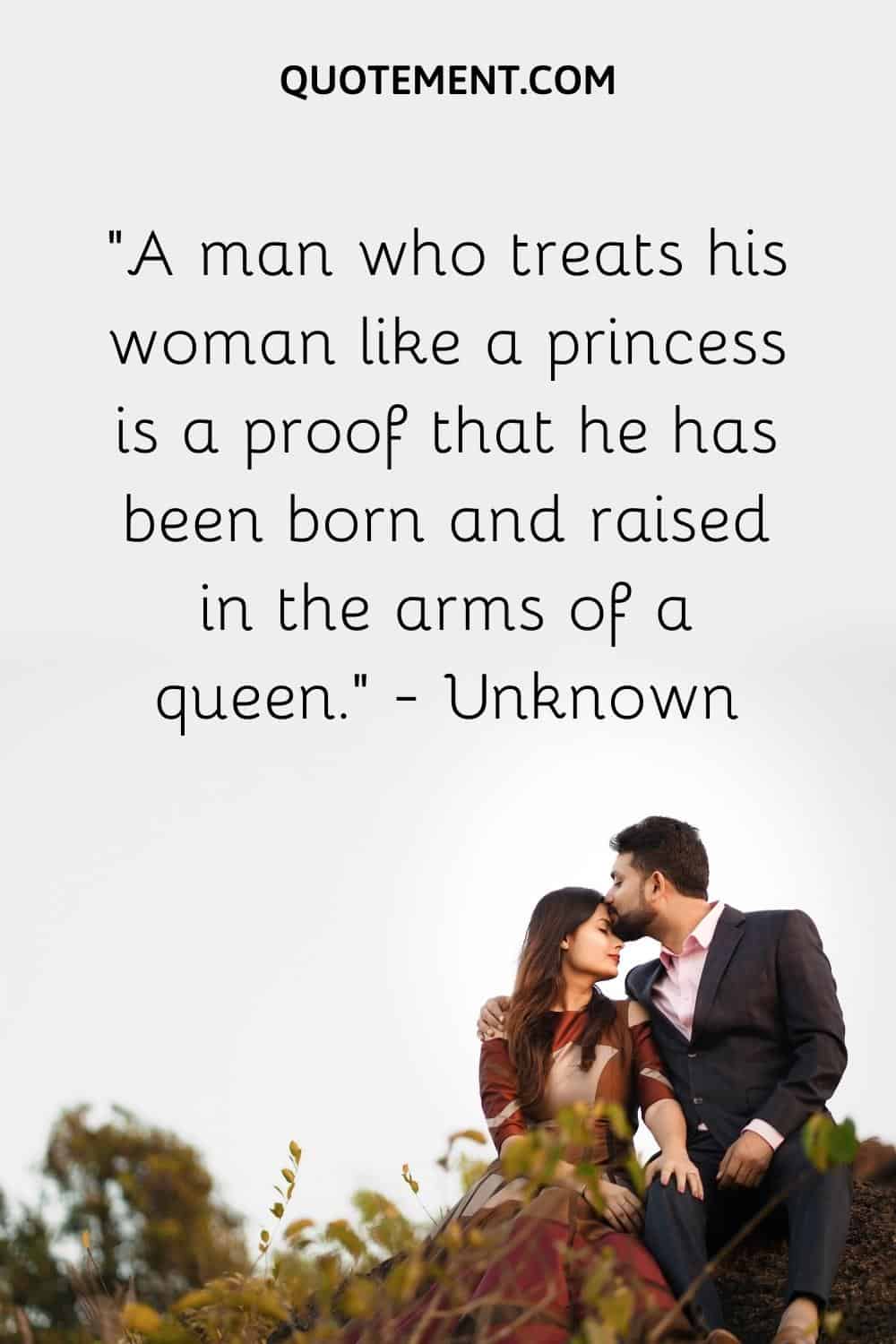 A man who treats his woman like a princess is a proof that he has been born and raised in the arms of a queen