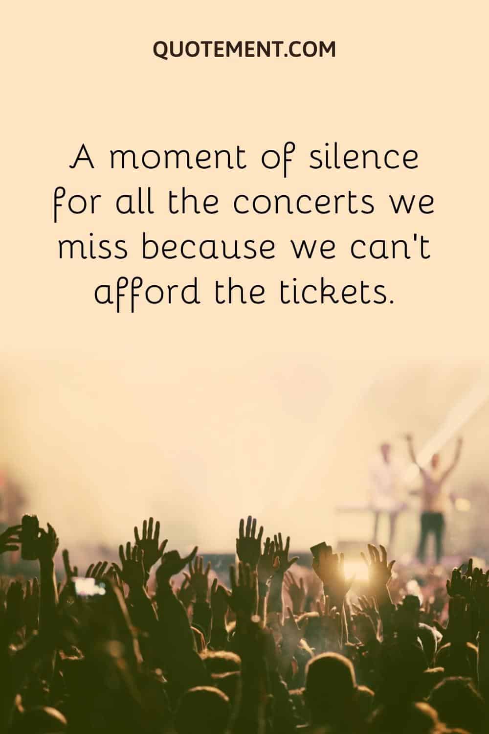 A moment of silence for all the concerts we miss because we can’t afford the tickets