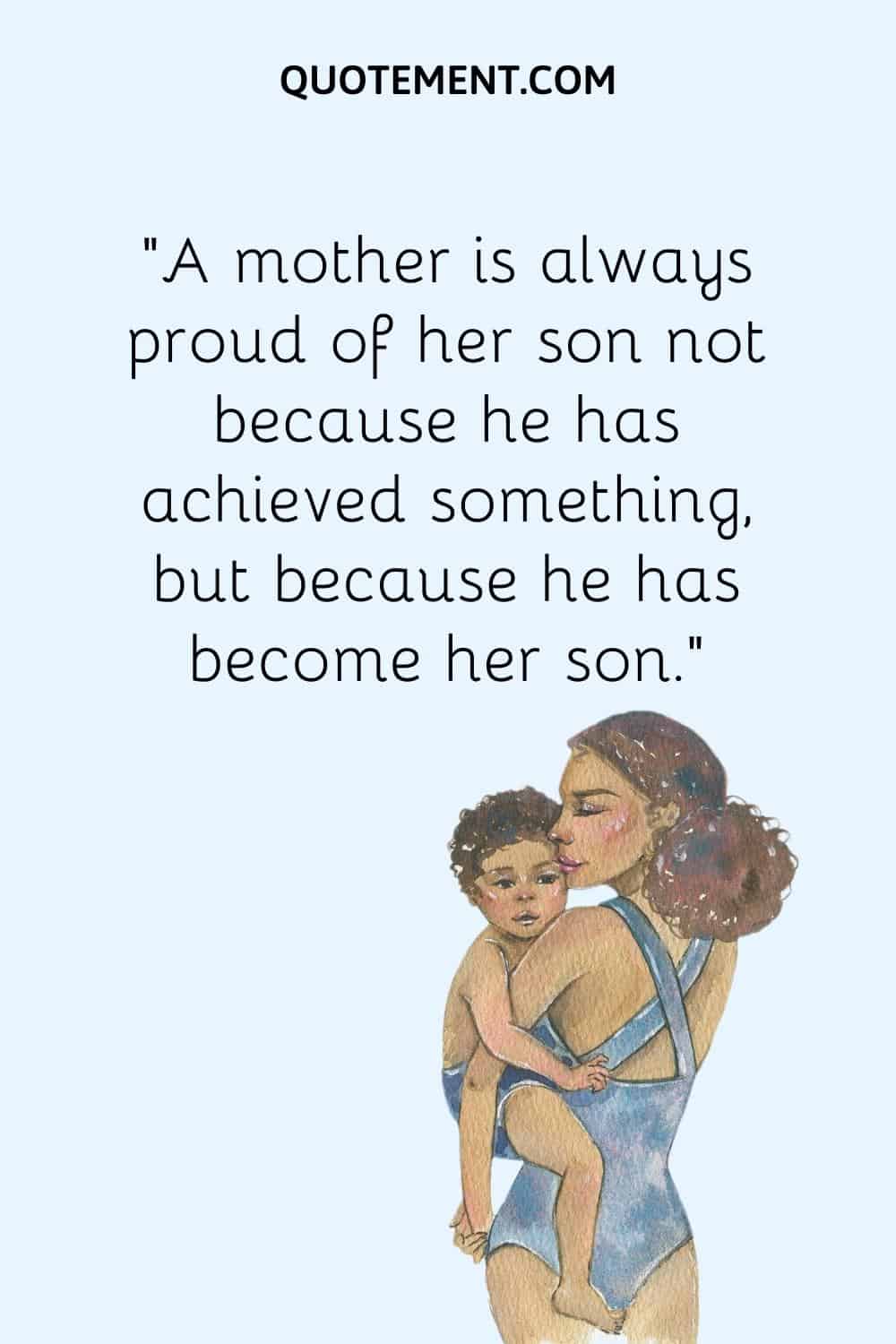 “A mother is always proud of her son not because he has achieved something, but because he has become her son.”