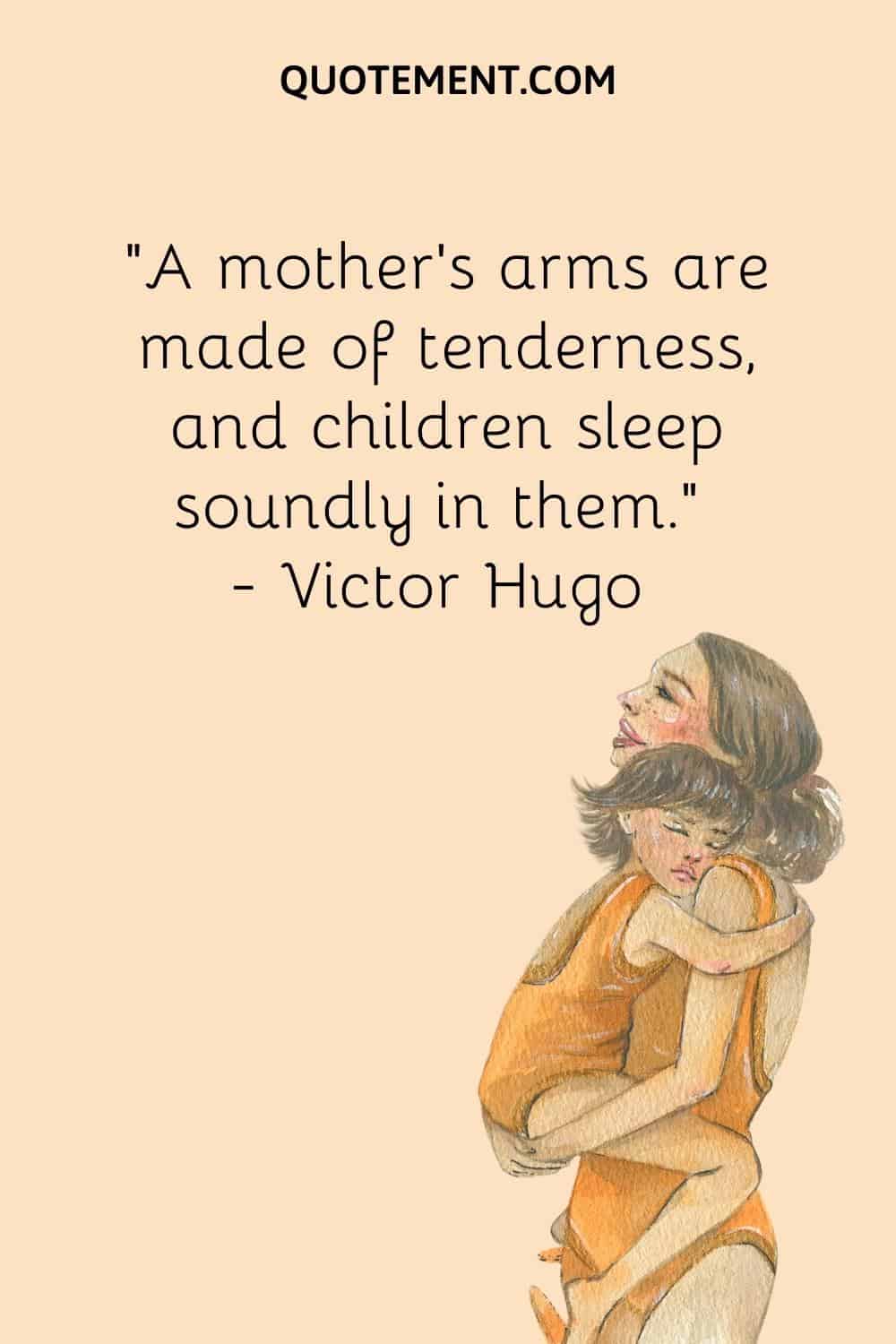 “A mother’s arms are made of tenderness, and children sleep soundly in them.” ― Victor Hugo