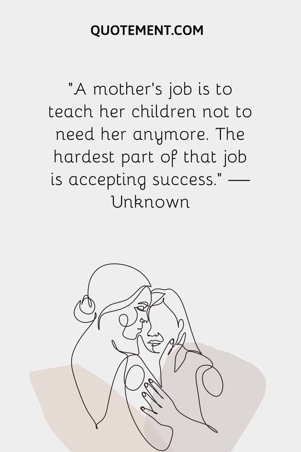“A mother’s job is to teach her children not to need her anymore. The hardest part of that job is accepting success.” — Unknown