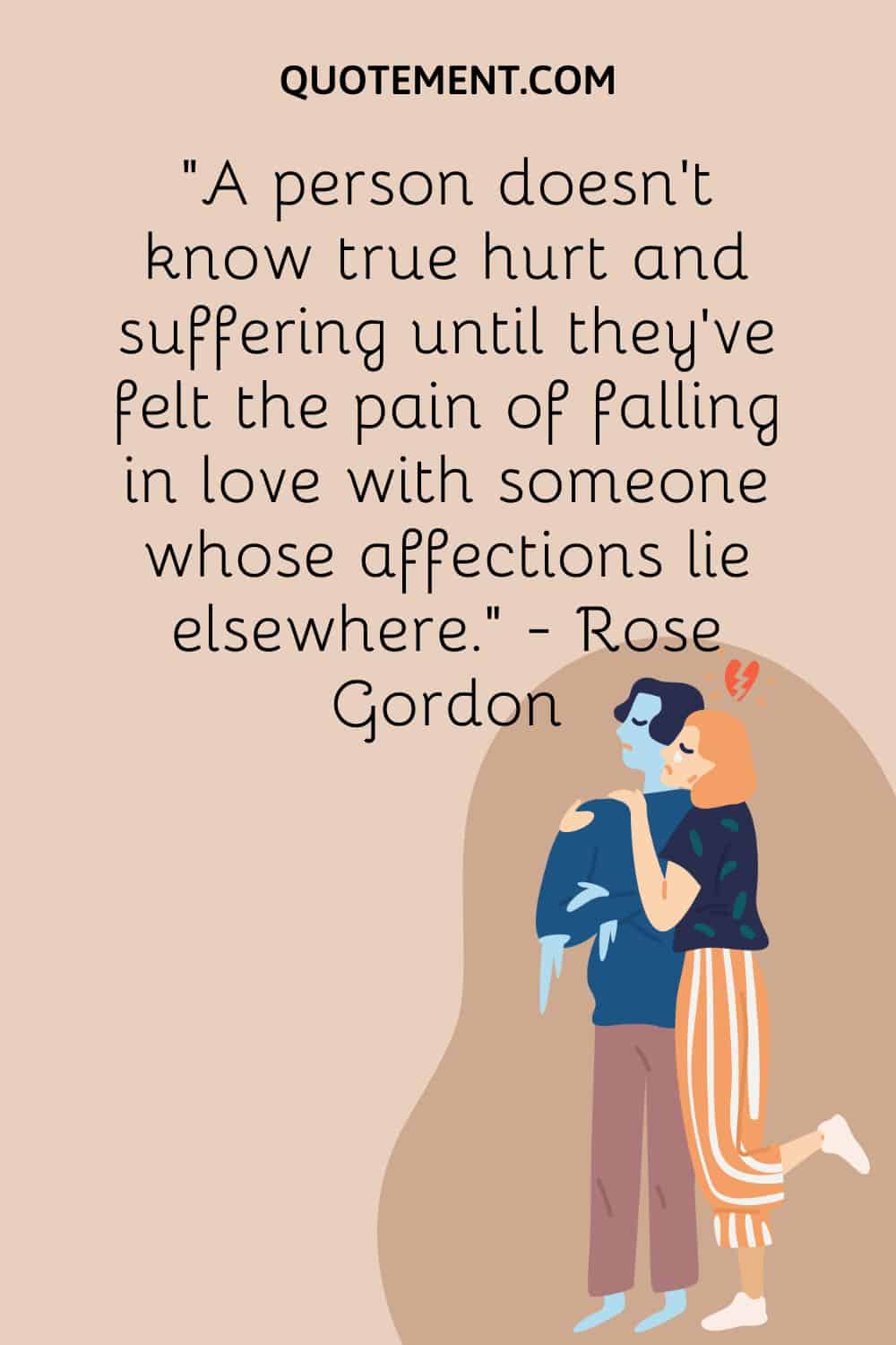 A person doesn’t know true hurt and suffering until they’ve felt the pain of falling in love with someone whose affections lie elsewhere