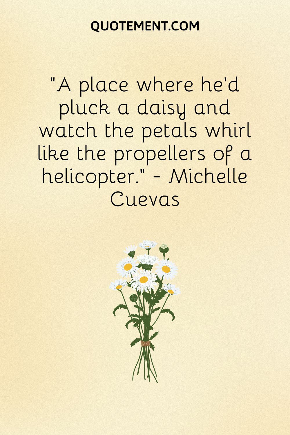 A place where he’d pluck a daisy and watch the petals whirl like the propellers of a helicopter.