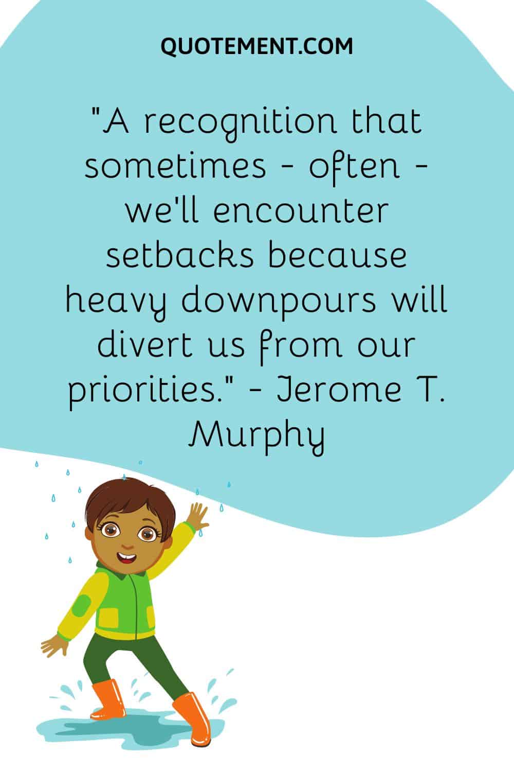 A recognition that sometimes— often — we’ll encounter setbacks because heavy downpours will divert us from our priorities