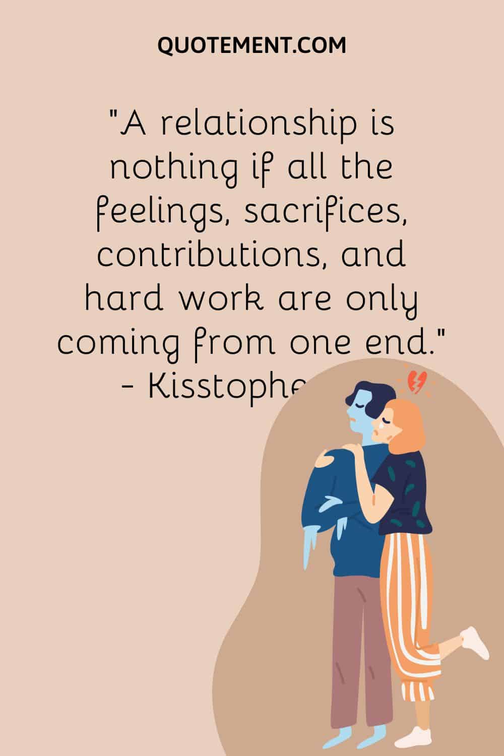 A relationship is nothing if all the feelings, sacrifices, contributions, and hard work are only coming from one end