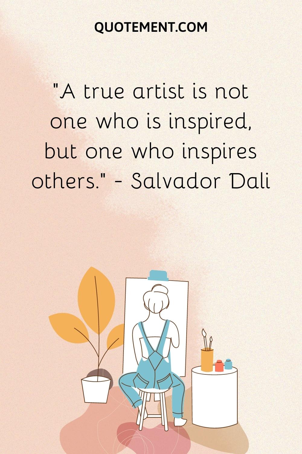A true artist is not one who is inspired, but one who inspires others