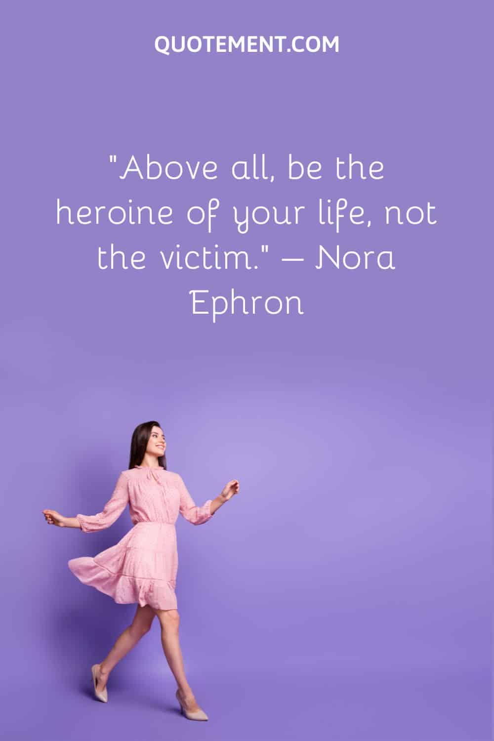 Above all, be the heroine of your life, not the victim