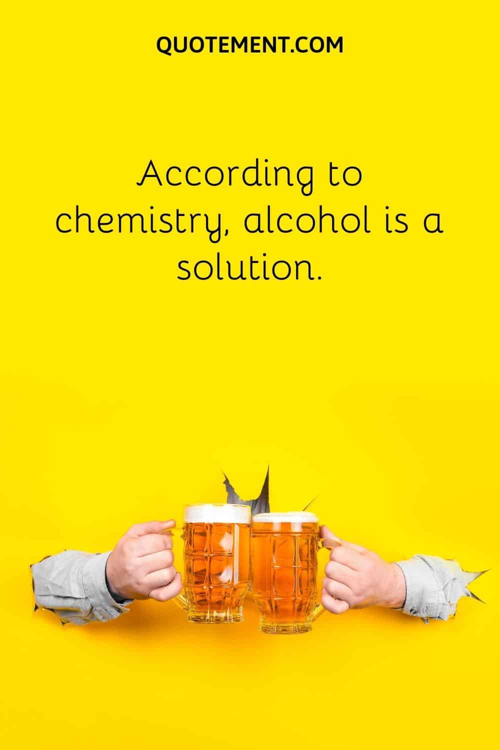 According to chemistry, alcohol is a solution.