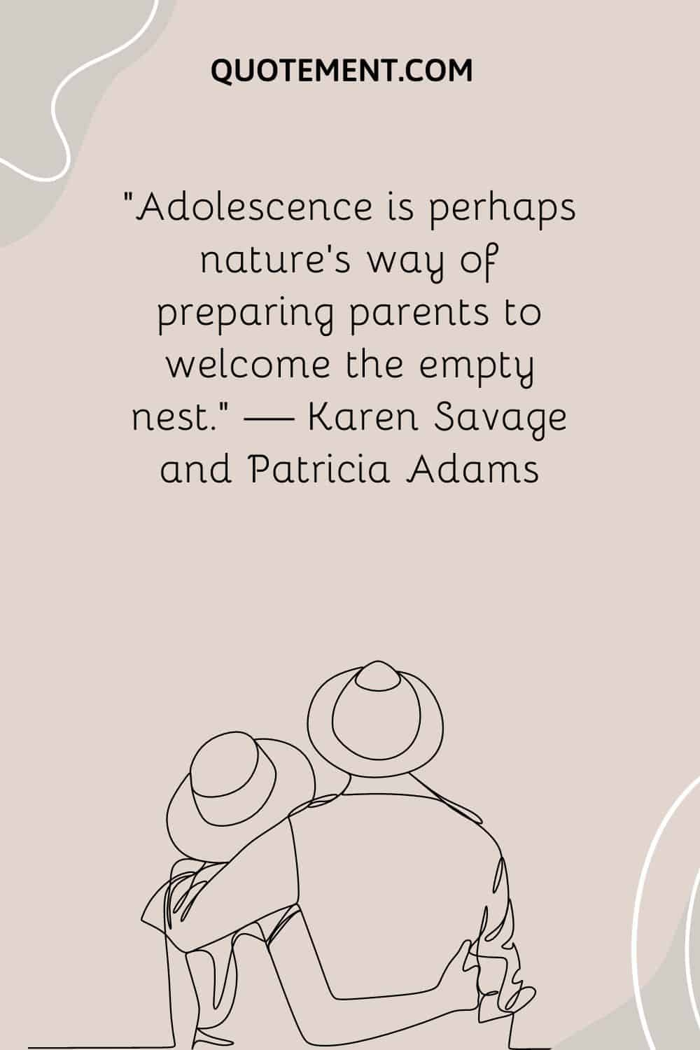 “Adolescence is perhaps nature’s way of preparing parents to welcome the empty nest.” — Karen Savage and Patricia Adams