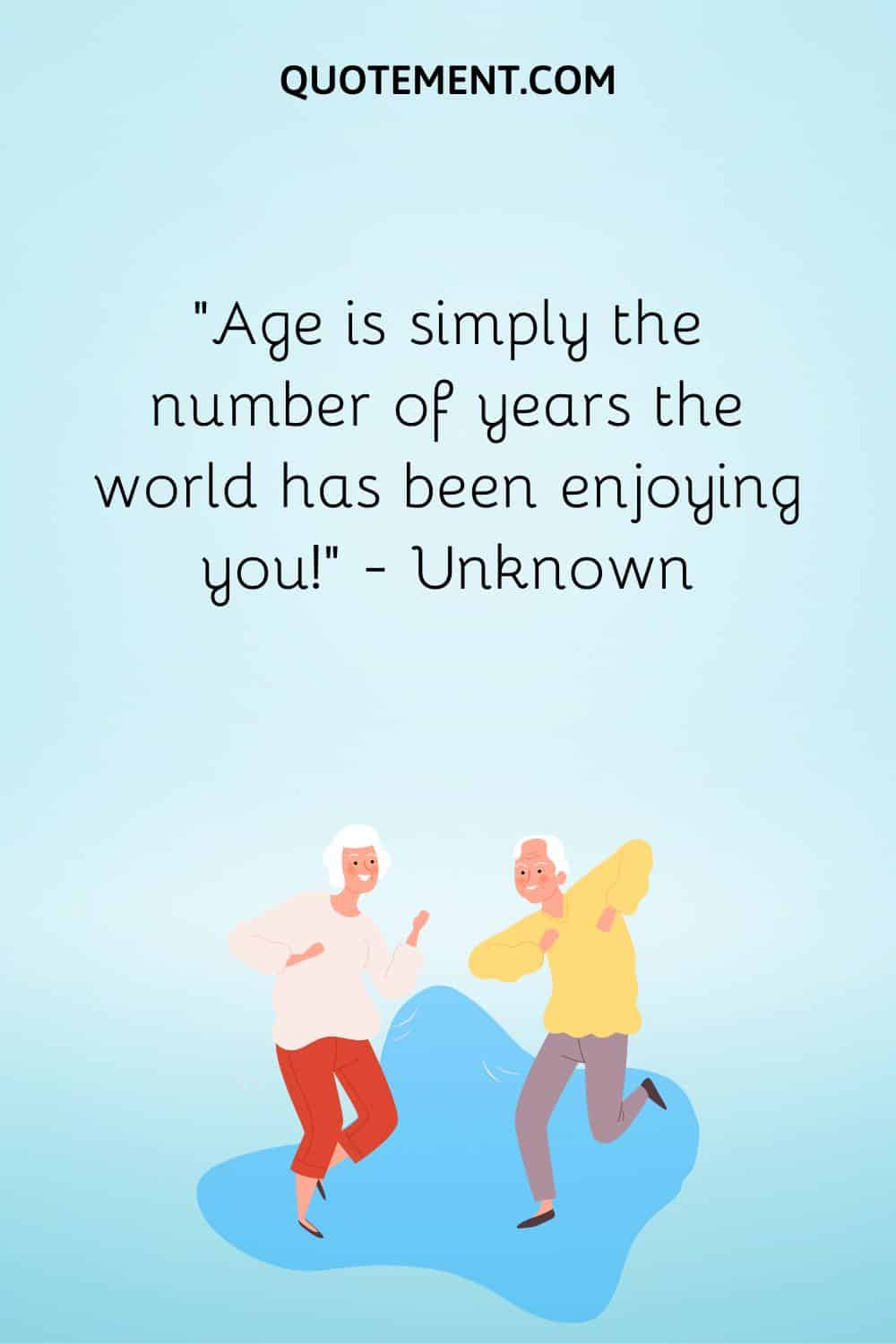 Age is simply the number of years the world has been enjoying you