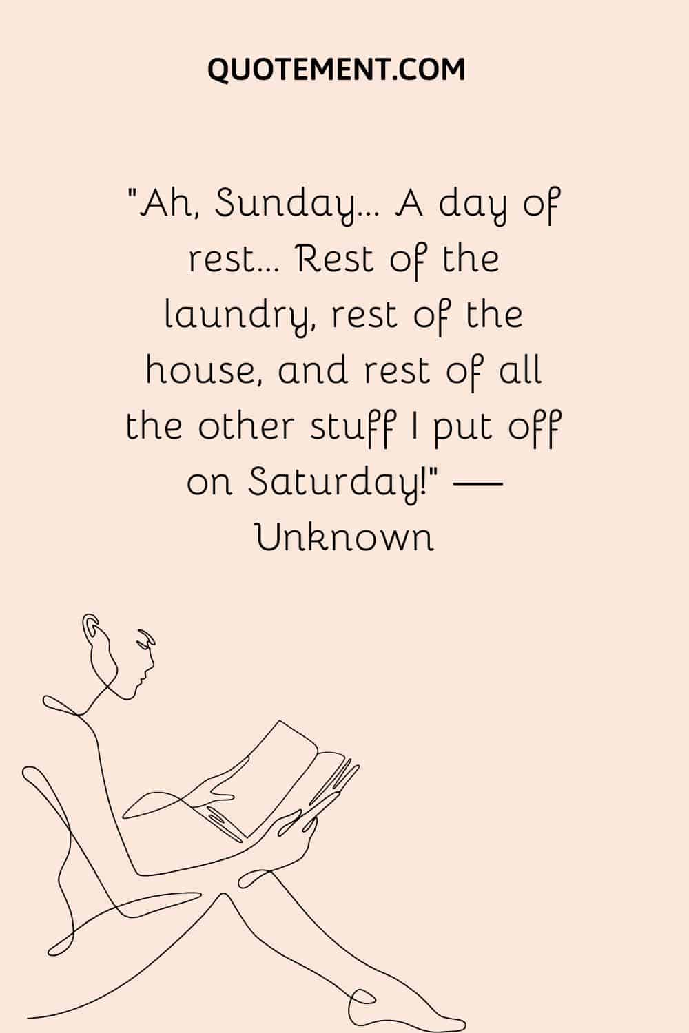 “Ah, Sunday… A day of rest… Rest of the laundry, rest of the house, and rest of all the other stuff I put off on Saturday!” — Unknown