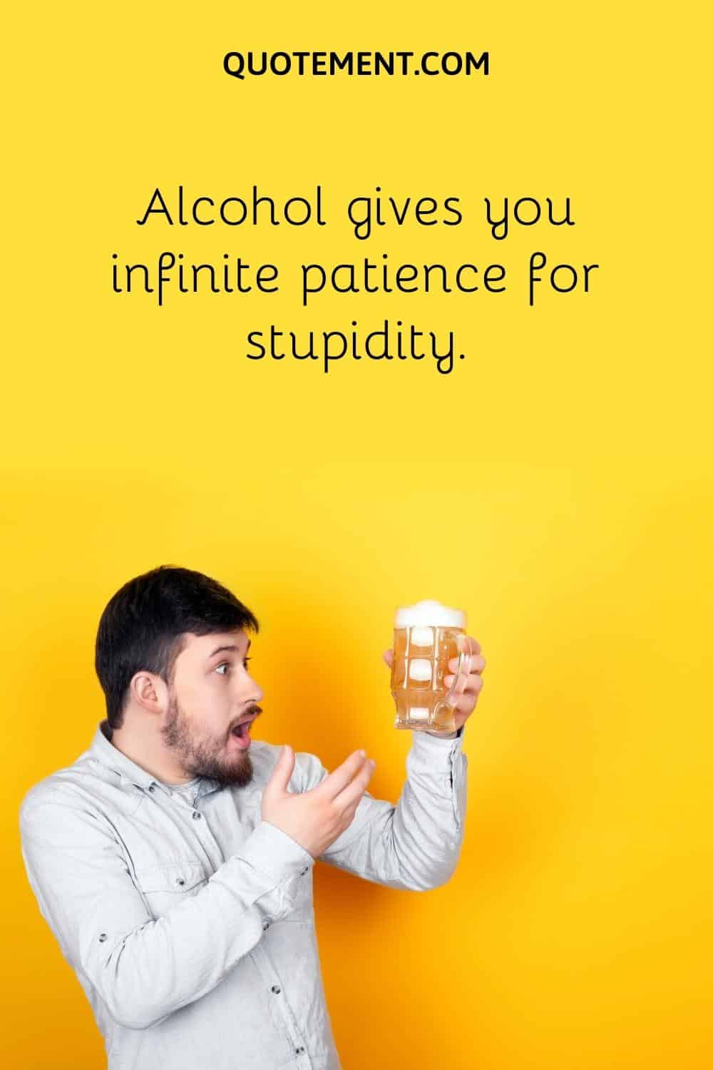 Alcohol gives you infinite patience for stupidity.