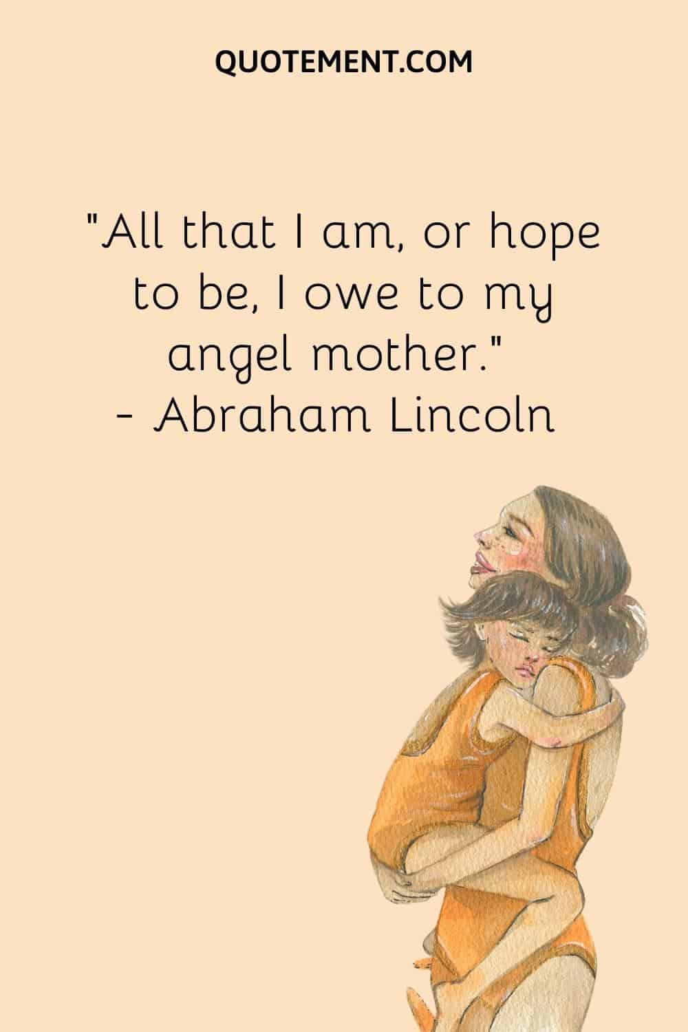 All that I am, or hope to be, I owe to my angel mother. — Abraham Lincoln