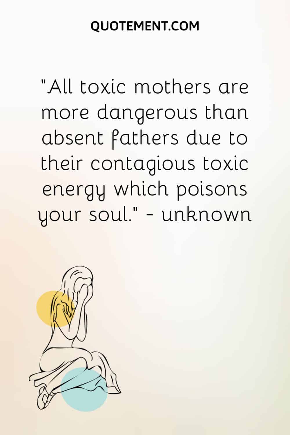 All toxic mothers are more dangerous than absent fathers due to their contagious toxic energy which poisons your soul.