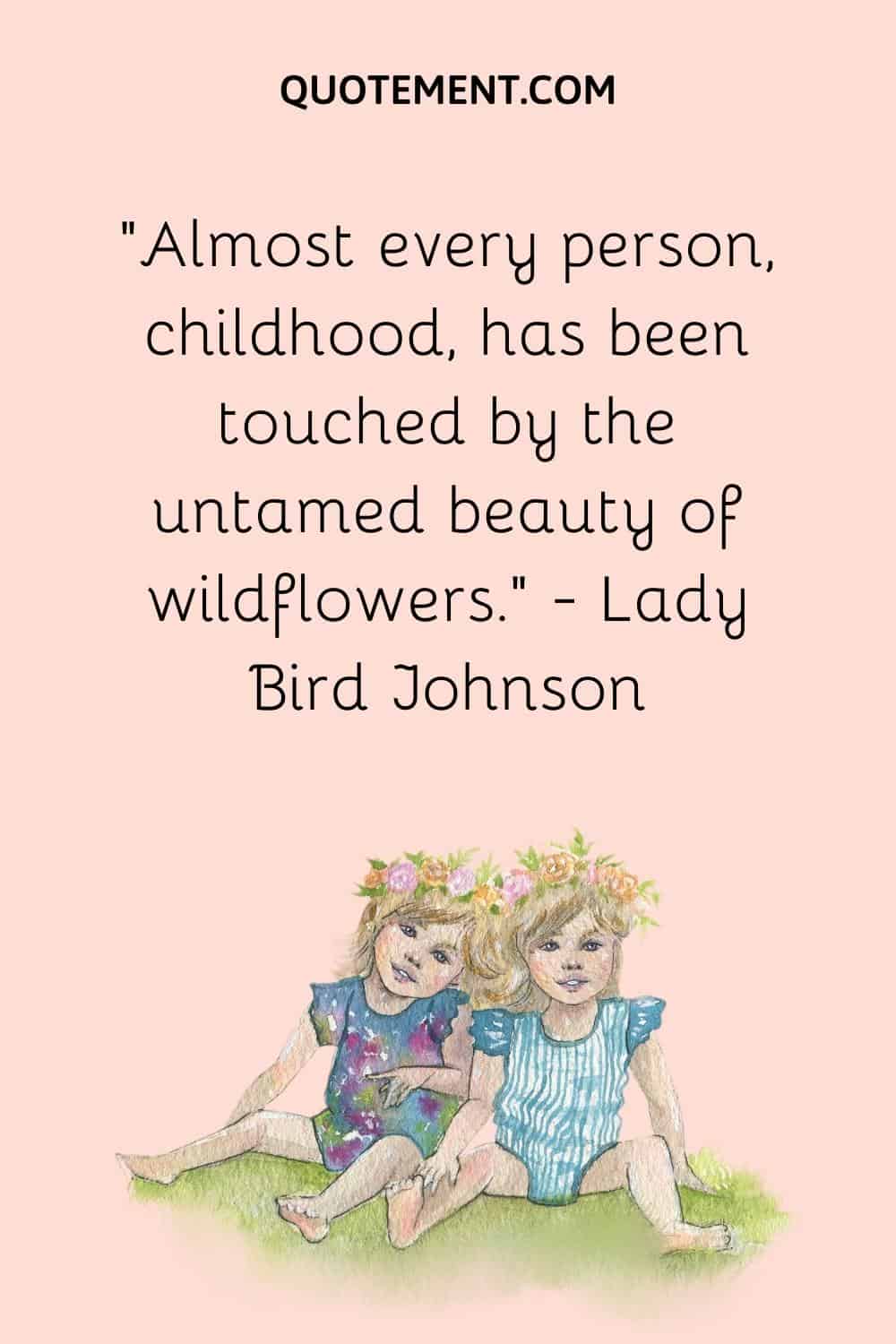 Almost every person, childhood, has been touched by the untamed beauty of wildflowers. — Lady Bird Johnson

