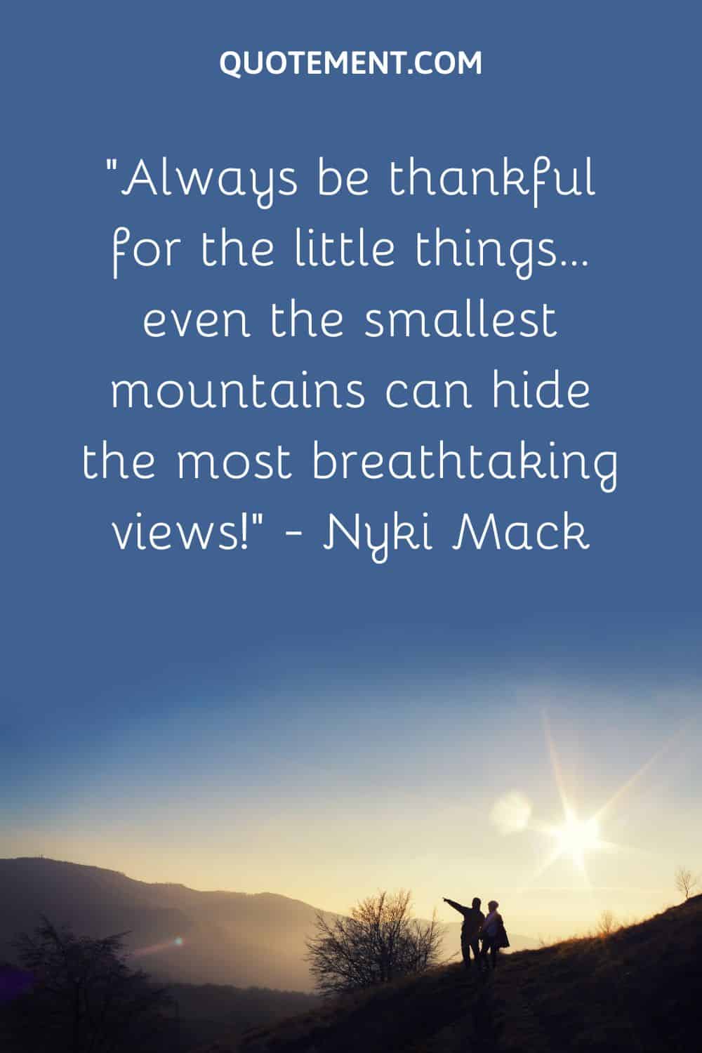 “Always be thankful for the little things… even the smallest mountains can hide the most breathtaking views!” — Nyki Mack