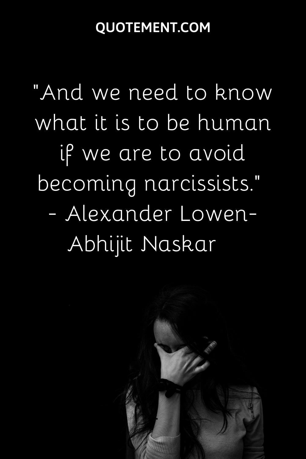 And we need to know what it is to be human if we are to avoid becoming narcissists