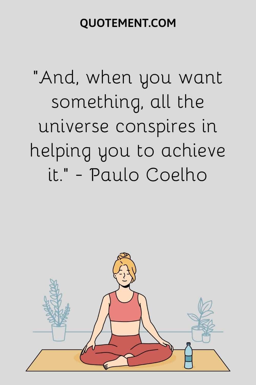 And, when you want something, all the universe conspires in helping you to achieve it