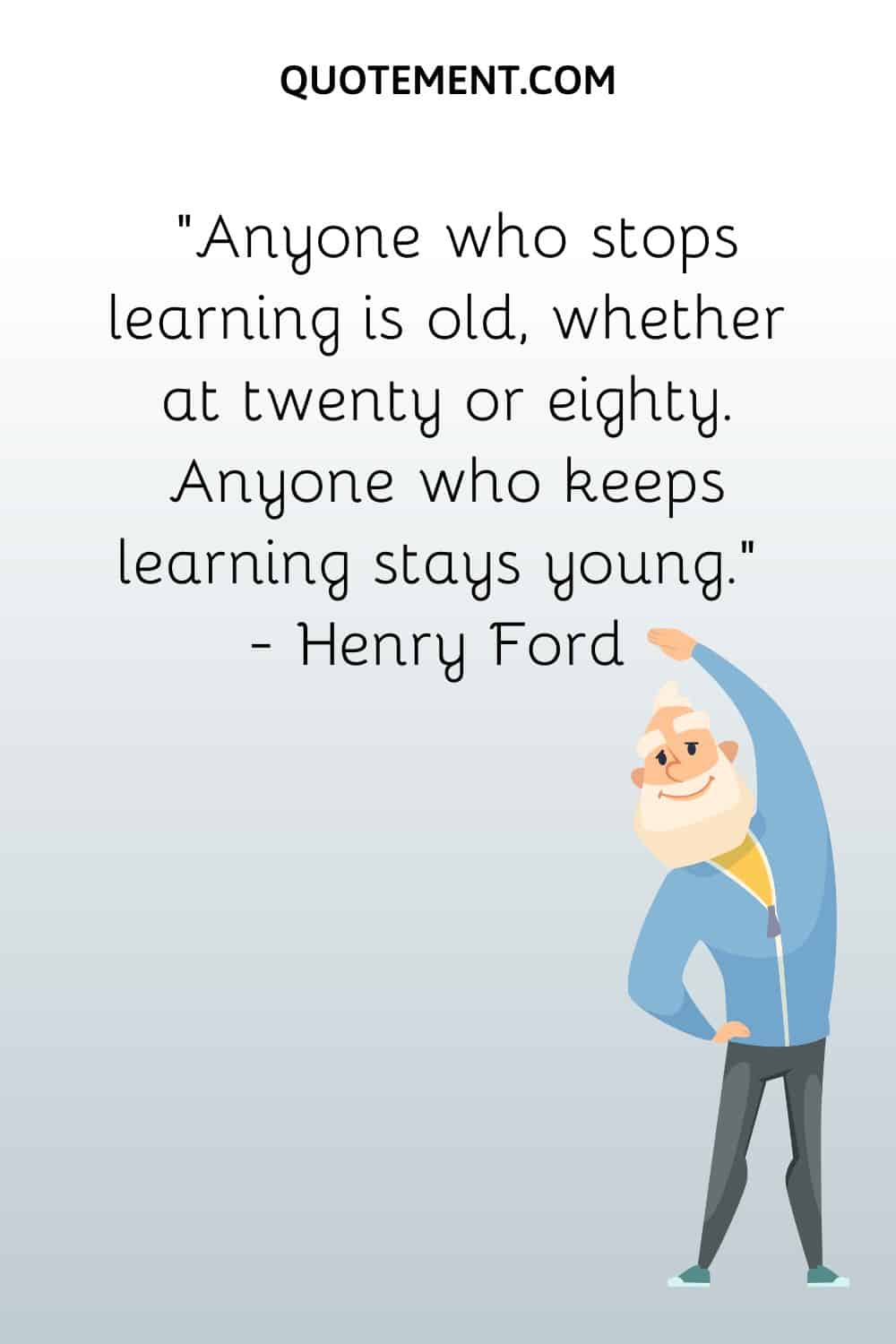 Anyone who stops learning is old, whether at twenty or eighty