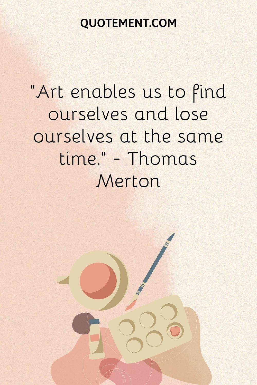 Art enables us to find ourselves and lose ourselves at the same time