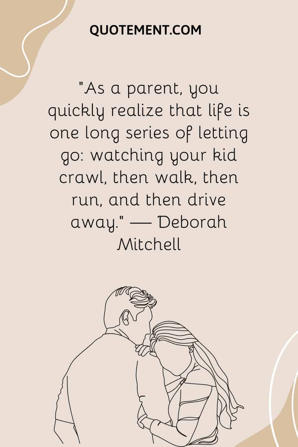 “As a parent, you quickly realize that life is one long series of letting go watching your kid crawl, then walk, then run, and then drive away.” — Deborah Mitchell