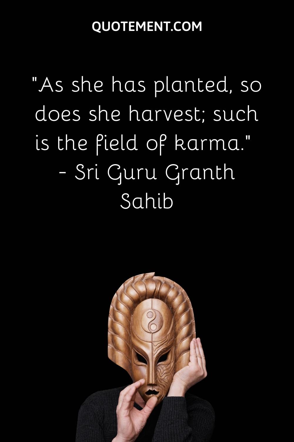 As she has planted, so does she harvest; such is the field of karma