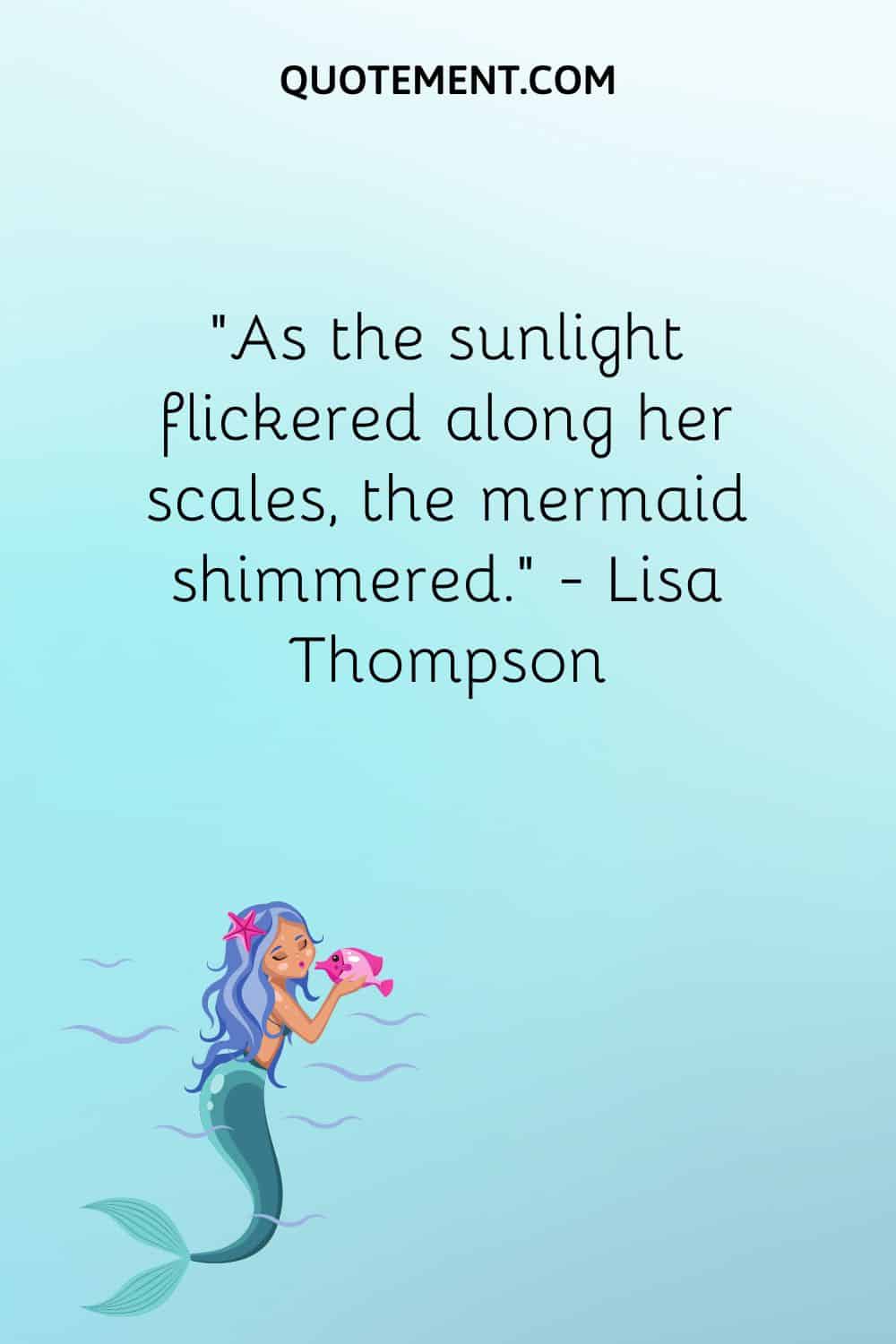 “As the sunlight flickered along her scales, the mermaid shimmered.” — Lisa Thompson