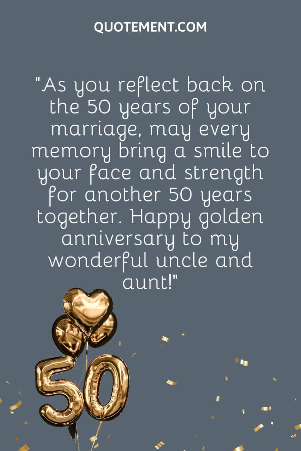 “As you reflect back on the 50 years of your marriage, may every memory bring a smile to your face and strength for another 50 years together. Happy golden anniversary to my wonderful uncle and aunt!”
