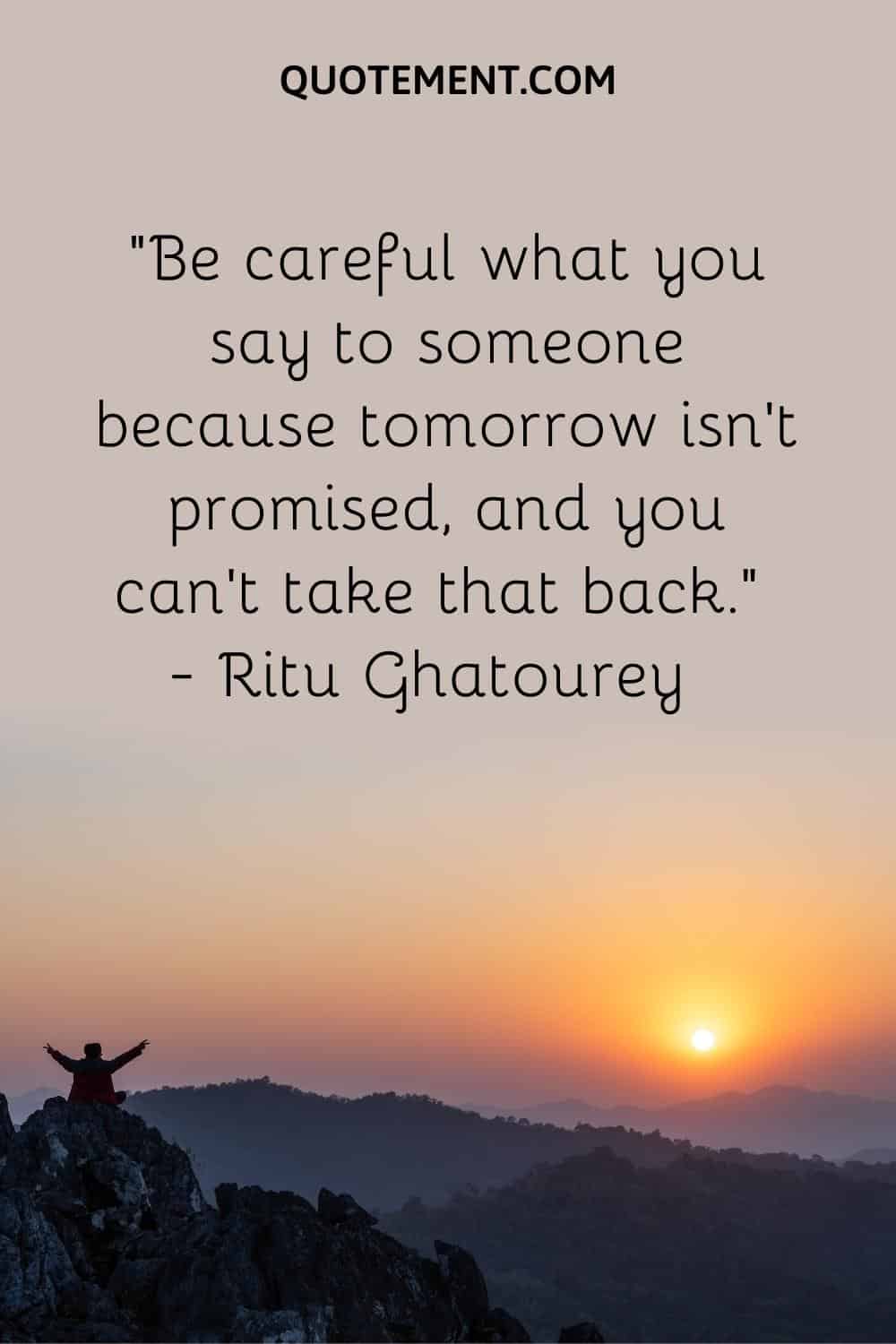 Be careful what you say to someone because tomorrow isn’t promised, and you can’t take that back