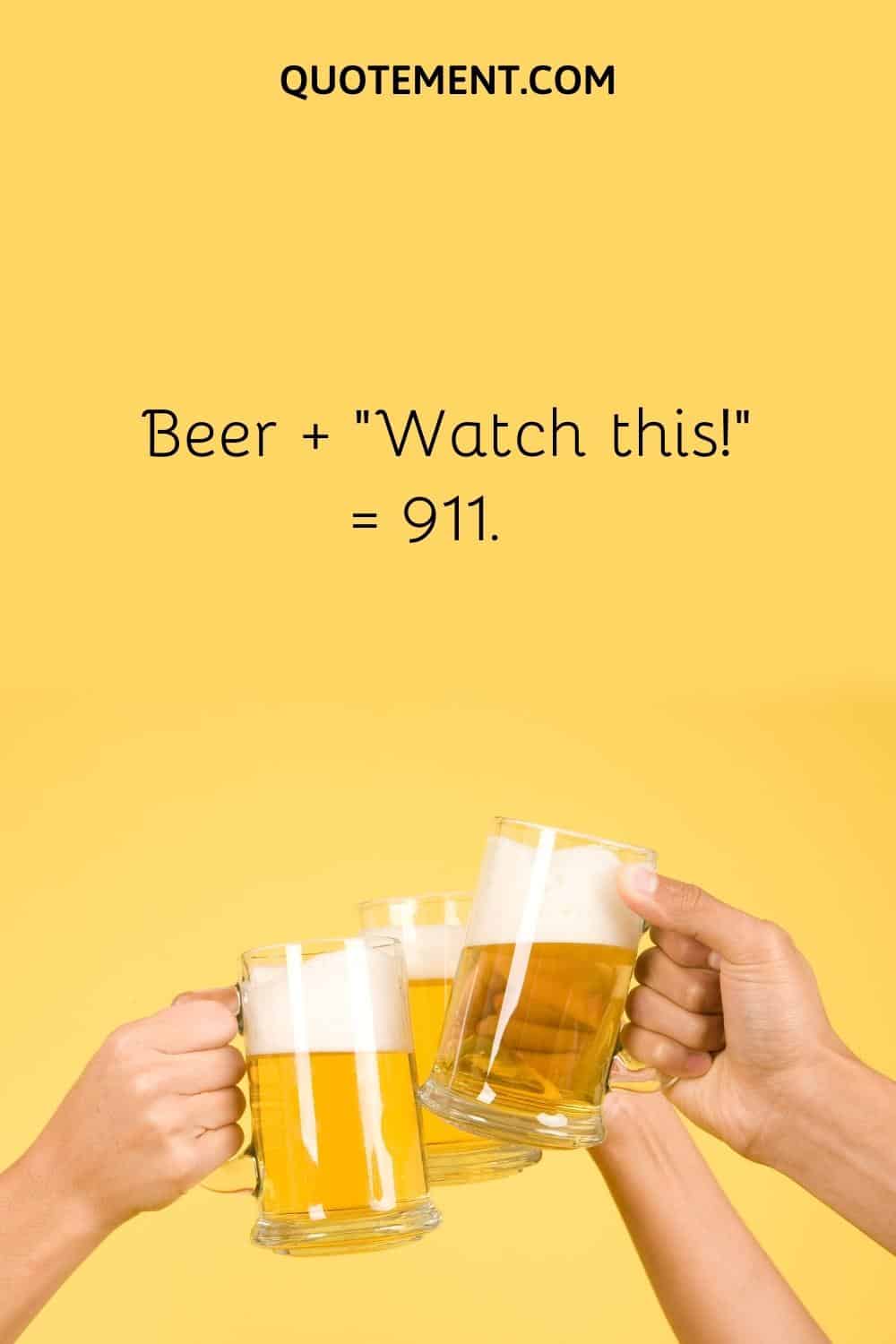 Beer + “Watch this!” = 911.