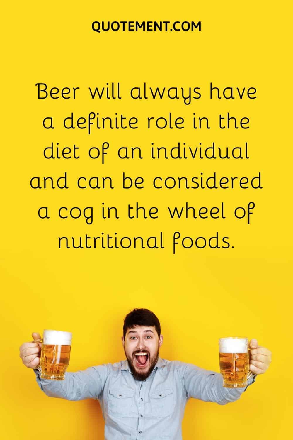 Beer will always have a definite role in the diet of an individual and can be considered a cog in the wheel of nutritional foods.