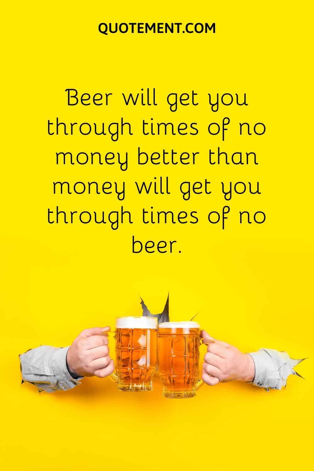 Beer will get you through times of no money better than money will get you through times of no beer.