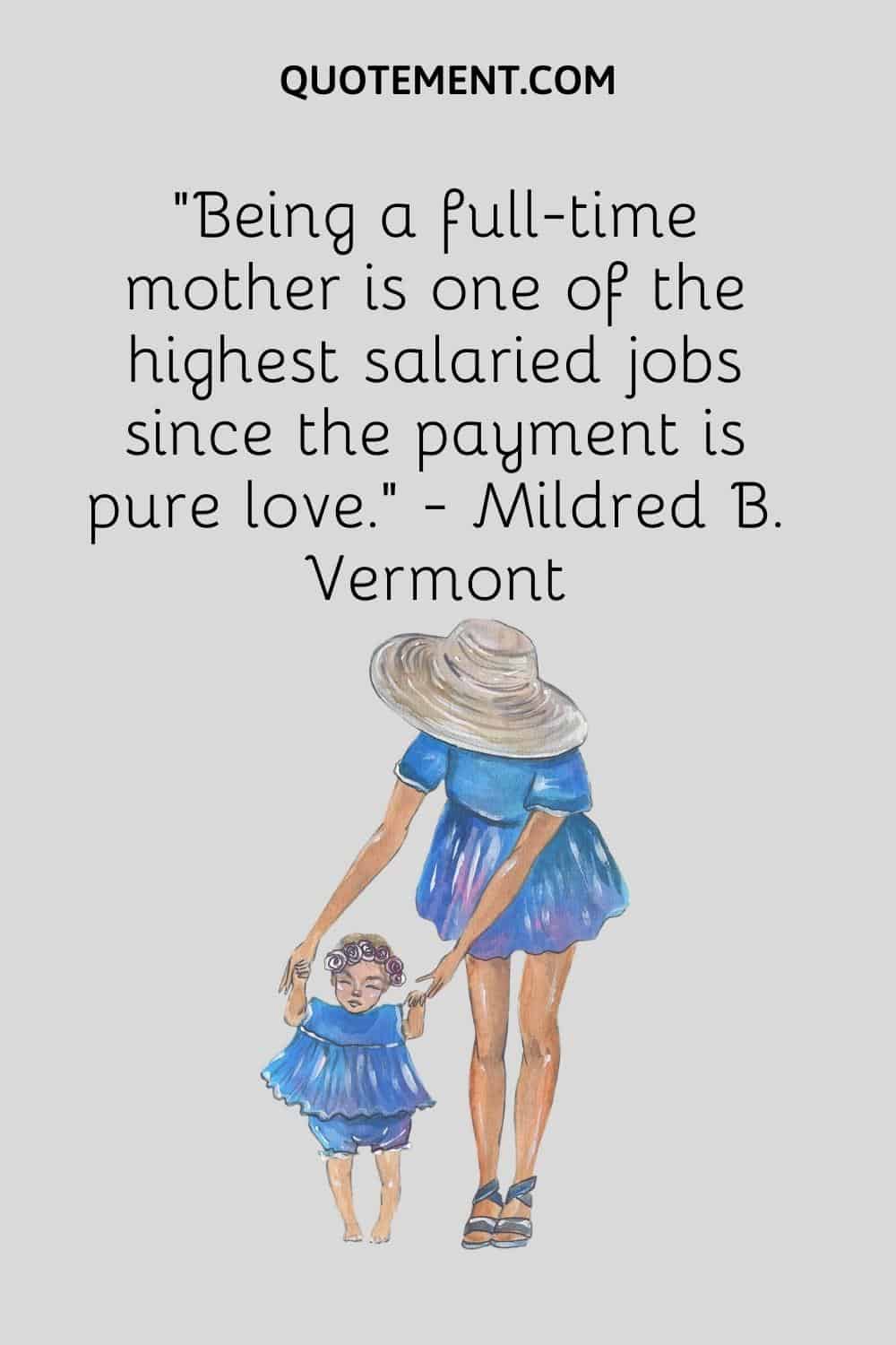 “Being a full-time mother is one of the highest salaried jobs since the payment is pure love.” — Mildred B. Vermont