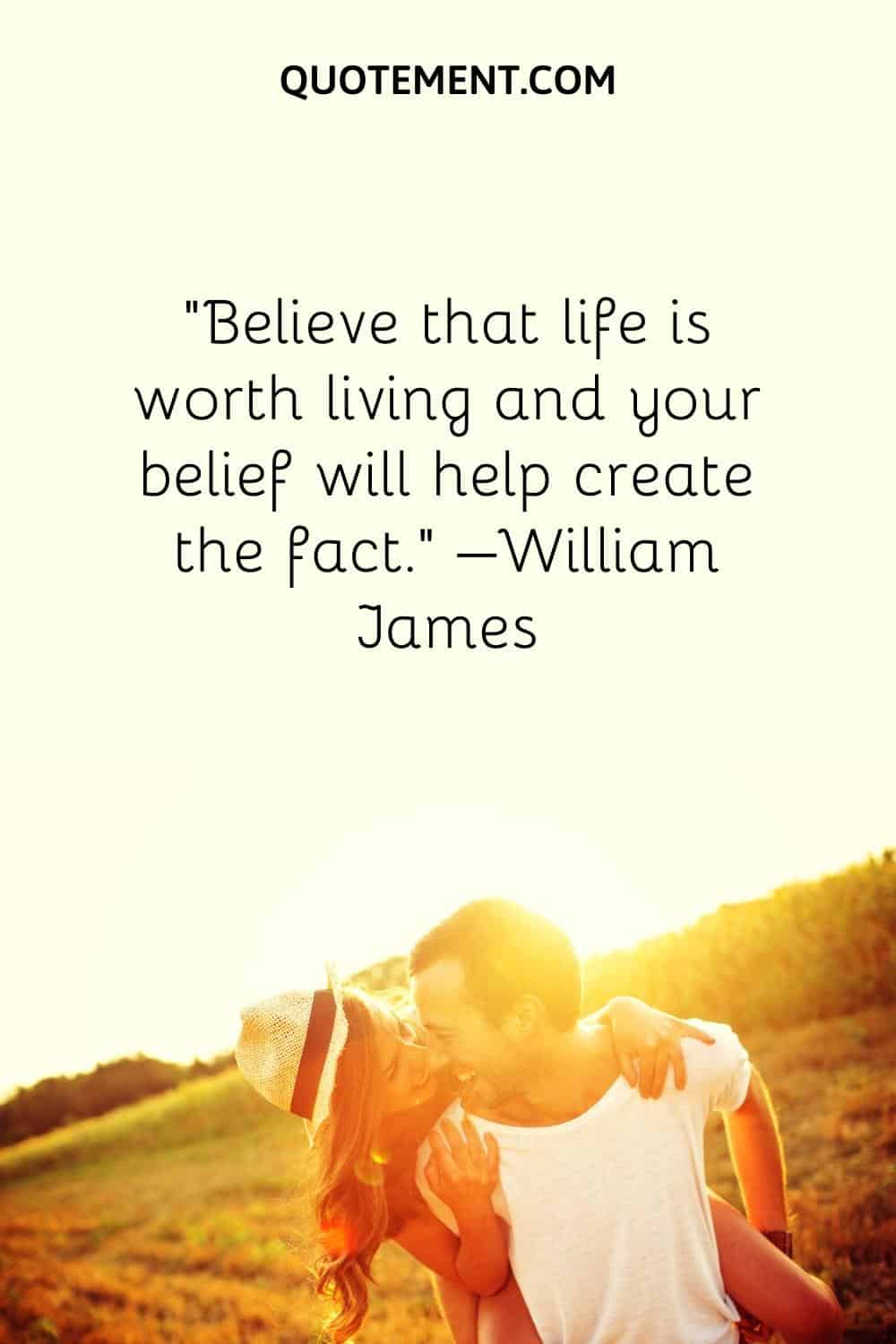 Believe that life is worth living and your belief will help create the fact