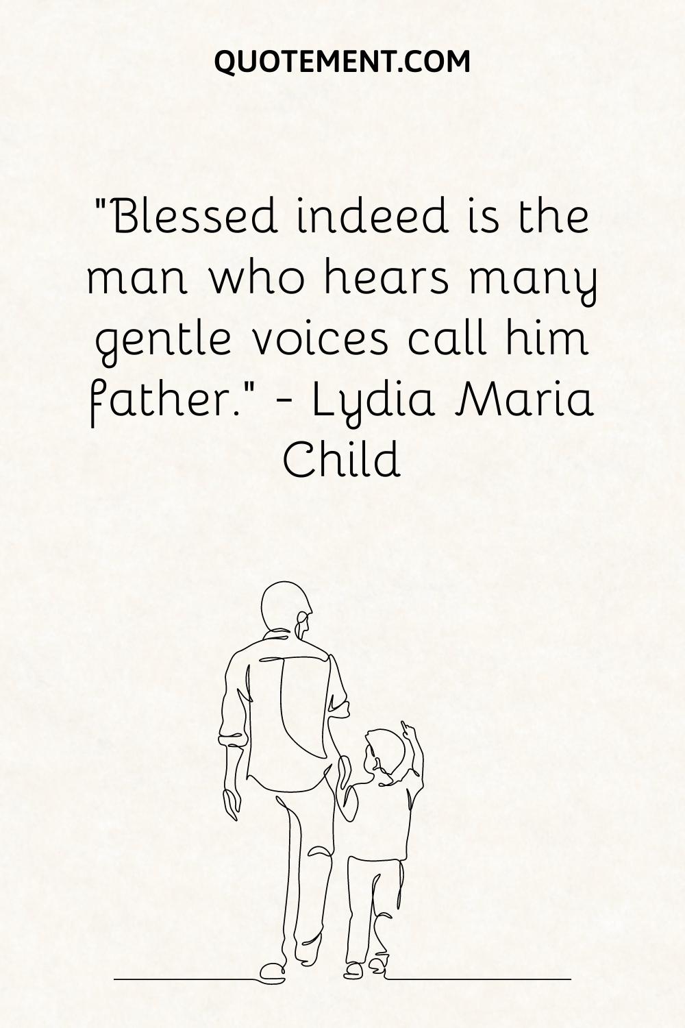 “Blessed indeed is the man who hears many gentle voices call him father.” — Lydia Maria Child