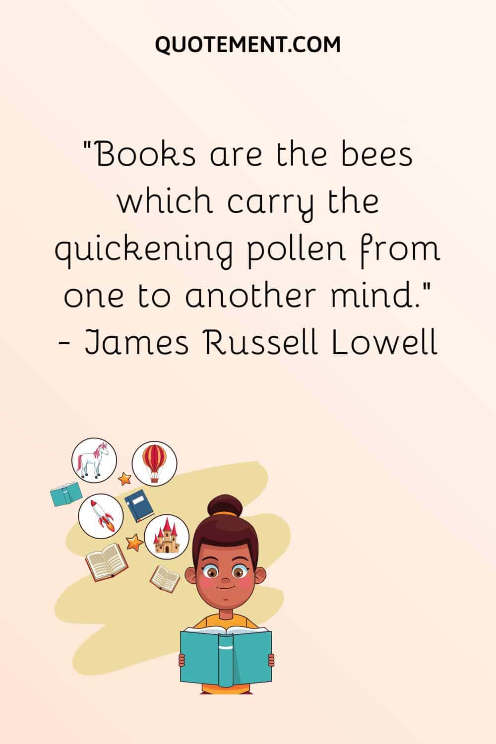 “Books are the bees which carry the quickening pollen from one to another mind.” — James Russell Lowell