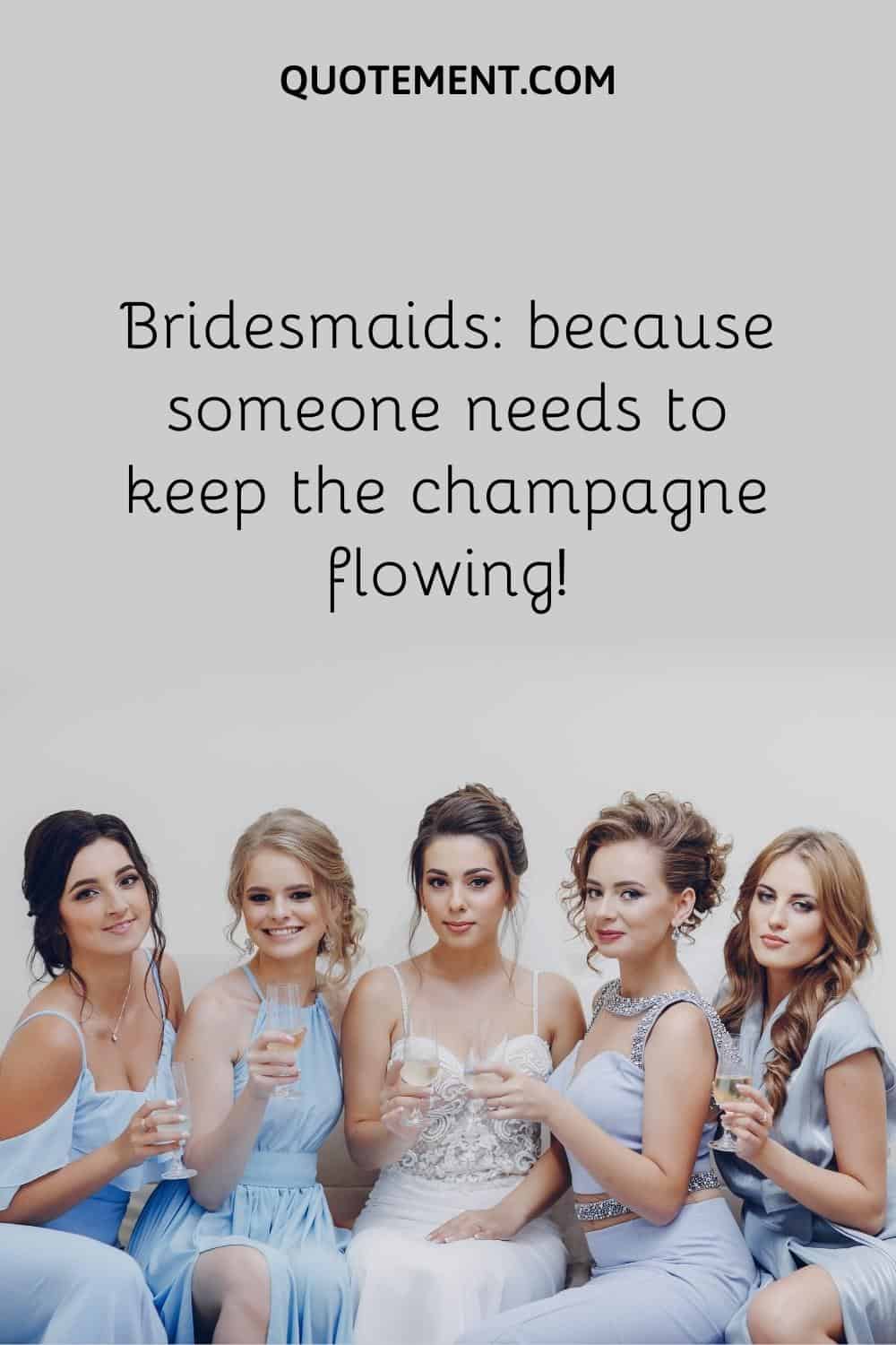 Bridesmaids because someone needs to keep the champagne flowing!