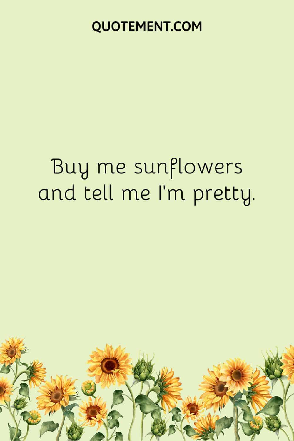 Buy me sunflowers and tell me I’m pretty.