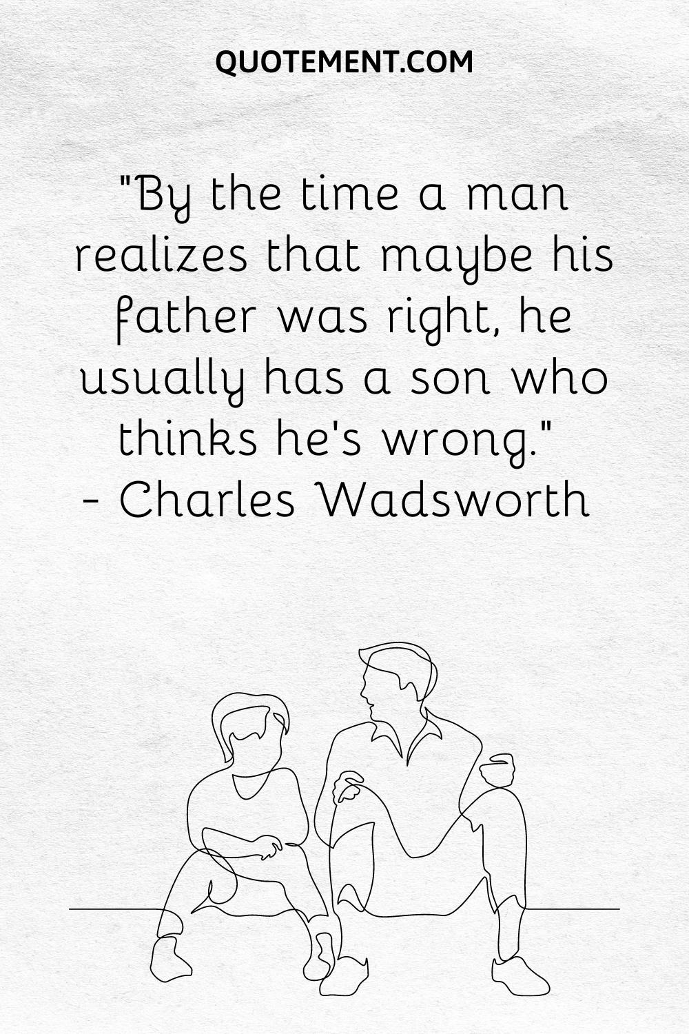 “By the time a man realizes that maybe his father was right, he usually has a son who thinks he’s wrong.” — Charles Wadsworth
