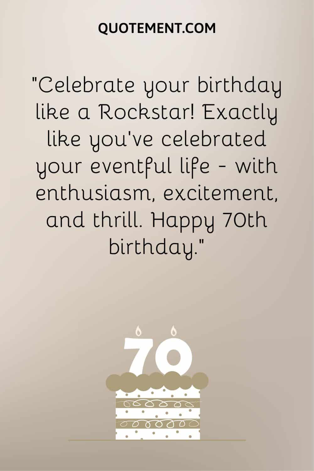 “Celebrate your birthday like a Rockstar! Exactly like you’ve celebrated your eventful life — with enthusiasm, excitement, and thrill. Happy 70th birthday.”