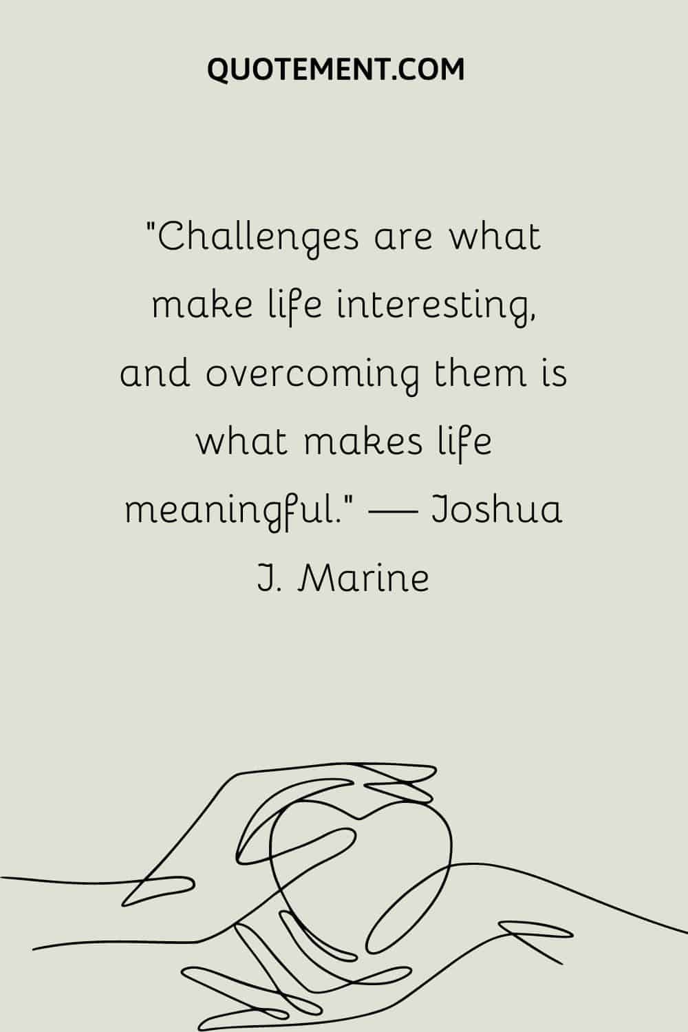 “Challenges are what make life interesting, and overcoming them is what makes life meaningful.” — Joshua J. Marine