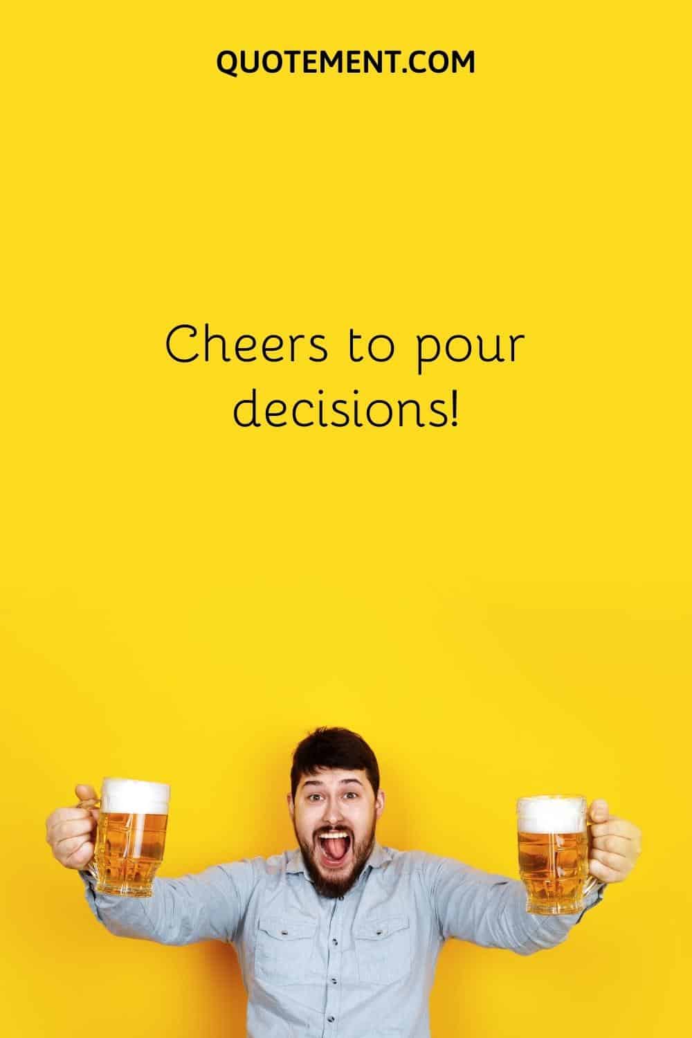 Cheers to pour decisions!