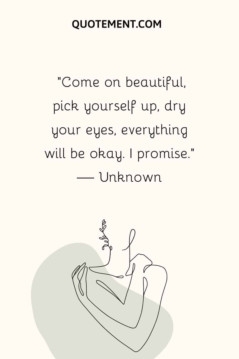 “Come on beautiful, pick yourself up, dry your eyes, everything will be okay. I promise.” — Unknown
