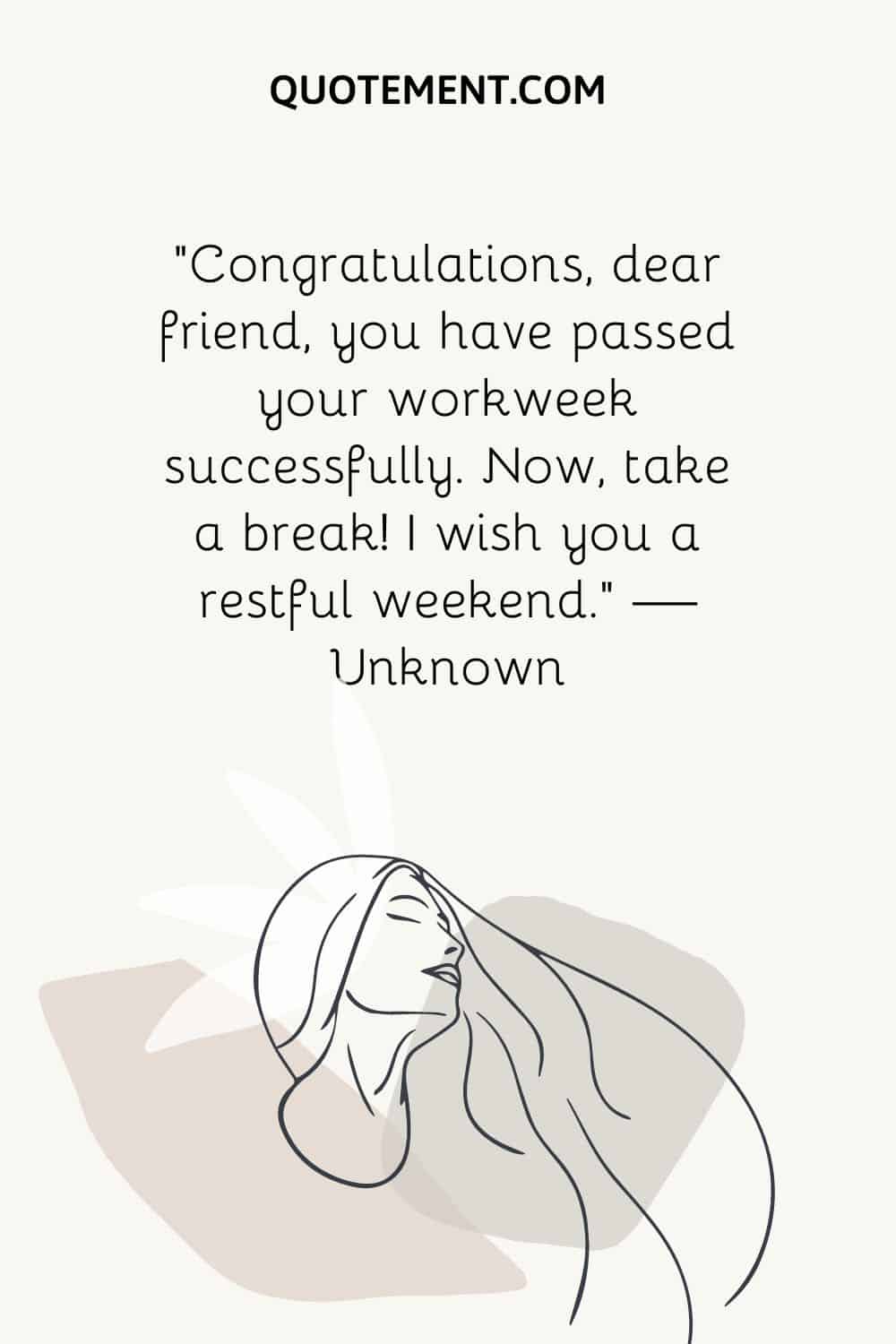 “Congratulations, dear friend, you have passed your workweek successfully. Now, take a break! I wish you a restful weekend.” — Unknown
